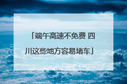 端午高速不免费 四川这些地方容易堵车