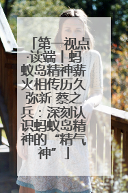 第一视点·读端丨蚂蚁岛精神薪火相传历久弥新 蔡之兵：深刻认识蚂蚁岛精神的“精气神”