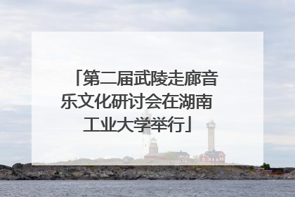 第二届武陵走廊音乐文化研讨会在湖南工业大学举行