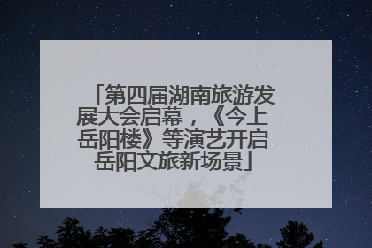 第四届湖南旅游发展大会启幕，《今上岳阳楼》等演艺开启岳阳文旅新场景