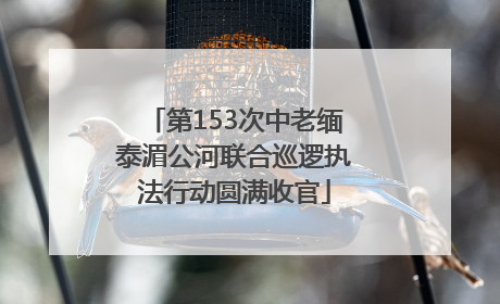 第153次中老缅泰湄公河联合巡逻执法行动圆满收官