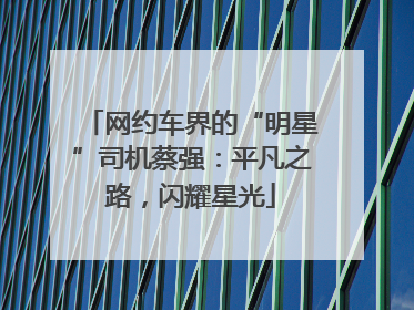 网约车界的“明星”司机蔡强：平凡之路，闪耀星光