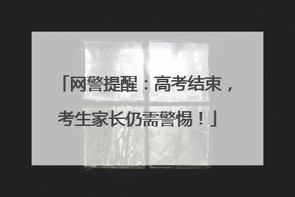 网警提醒：高考结束，考生家长仍需警惕！