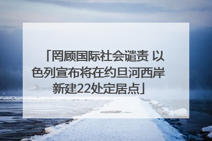 罔顾国际社会谴责 以色列宣布将在约旦河西岸新建22处定居点