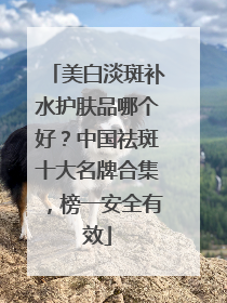 美白淡斑补水护肤品哪个好？中国祛斑十大名牌合集，榜一安全有效