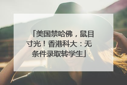 美国禁哈佛，鼠目寸光！香港科大：无条件录取转学生