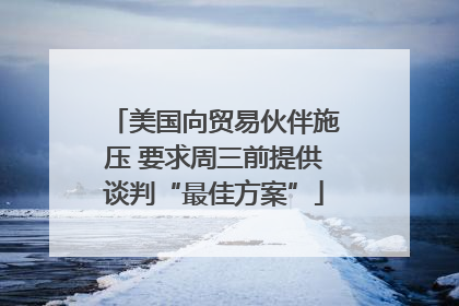 美国向贸易伙伴施压 要求周三前提供谈判“最佳方案”