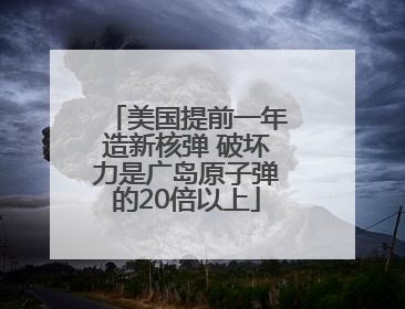 美国提前一年造新核弹 破坏力是广岛原子弹的20倍以上