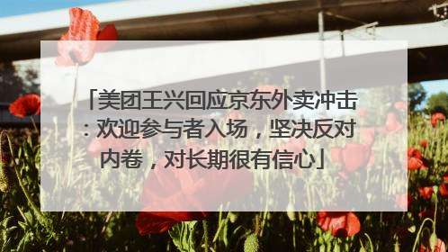 美团王兴回应京东外卖冲击：欢迎参与者入场，坚决反对内卷，对长期很有信心