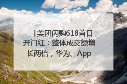 美团闪购618首日开门红：整体成交额增长两倍，华为、Apple、沃尔玛等近800个品牌翻倍增长