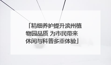 精细养护提升滨州植物园品质 为市民带来休闲与科普多重体验