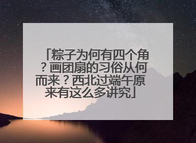 粽子为何有四个角？画团扇的习俗从何而来？西北过端午原来有这么多讲究