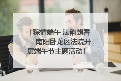 粽情端午 法韵飘香——南阳卧龙区法院开展端午节主题活动