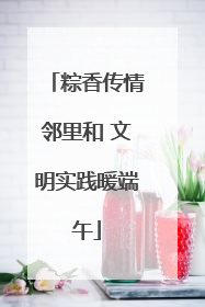 粽香传情邻里和 文明实践暖端午