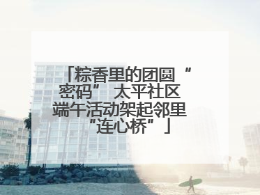 粽香里的团圆“密码” 太平社区端午活动架起邻里“连心桥”