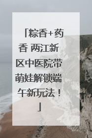 粽香+药香 两江新区中医院带萌娃解锁端午新玩法！