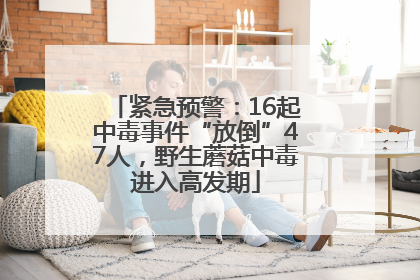 紧急预警：16起中毒事件“放倒”47人，野生蘑菇中毒进入高发期