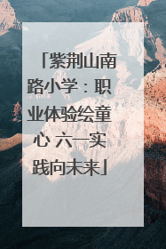 紫荆山南路小学：职业体验绘童心 六一实践向未来