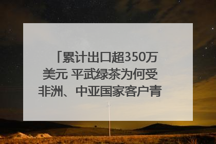 累计出口超350万美元 平武绿茶为何受非洲、中亚国家客户青睐？｜发布会观察
