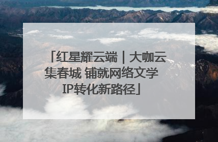 红星耀云端｜大咖云集春城 铺就网络文学IP转化新路径