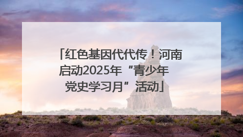 红色基因代代传！河南启动2025年“青少年党史学习月”活动