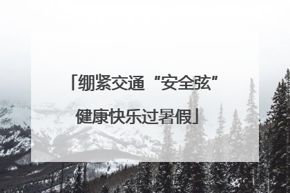 绷紧交通“安全弦” 健康快乐过暑假