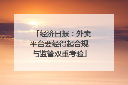 经济日报：外卖平台要经得起合规与监管双重考验