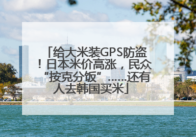 给大米装GPS防盗！日本米价高涨，民众“按克分饭”……还有人去韩国买米