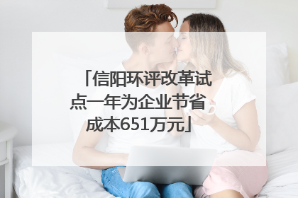 信阳环评改革试点一年为企业节省成本651万元