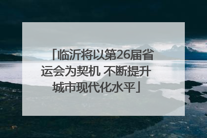 临沂将以第26届省运会为契机 不断提升城市现代化水平