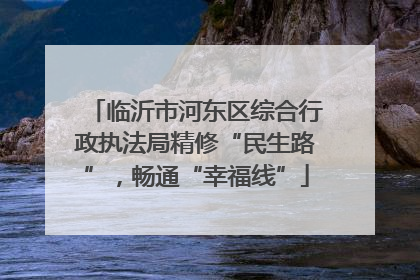 临沂市河东区综合行政执法局精修“民生路”，畅通“幸福线”
