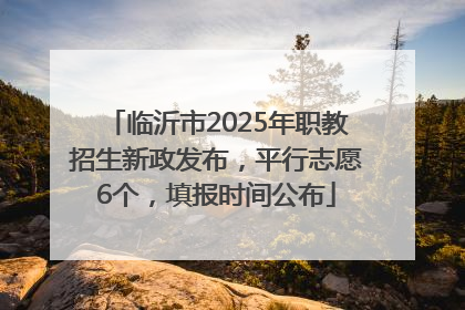 临沂市2025年职教招生新政发布，平行志愿6个，填报时间公布