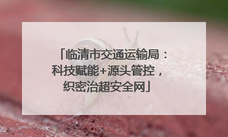 临清市交通运输局：科技赋能+源头管控，织密治超安全网