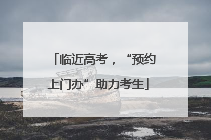 临近高考，“预约上门办”助力考生