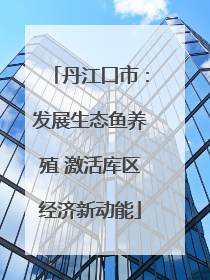丹江口市：发展生态鱼养殖 激活库区经济新动能