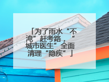 为了雨水“不淹”赶考路，“城市医生”全面清理“隐疾”