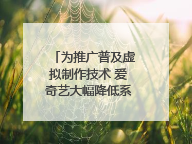 为推广普及虚拟制作技术 爱奇艺大幅降低系统使用价格