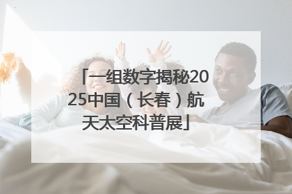 一组数字揭秘2025中国（长春）航天太空科普展