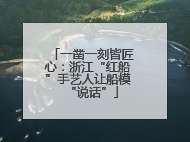 一凿一刻皆匠心：浙江“红船”手艺人让船模“说话”