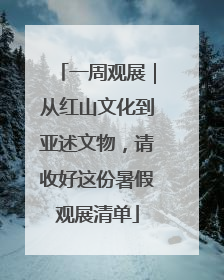 一周观展｜从红山文化到亚述文物，请收好这份暑假观展清单