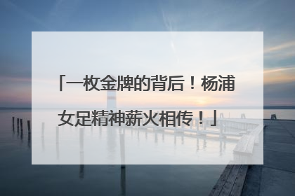 一枚金牌的背后！杨浦女足精神薪火相传！