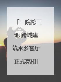 一院跨三地 跨域建筑水乡客厅正式亮相
