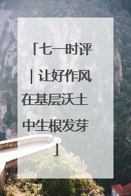 七一时评｜让好作风在基层沃土中生根发芽