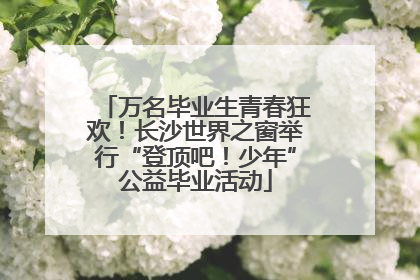 万名毕业生青春狂欢！长沙世界之窗举行“登顶吧！少年”公益毕业活动