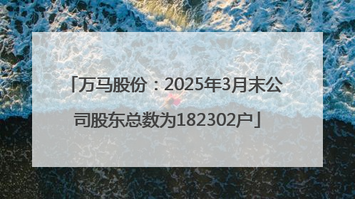 万马股份：2025年3月末公司股东总数为182302户