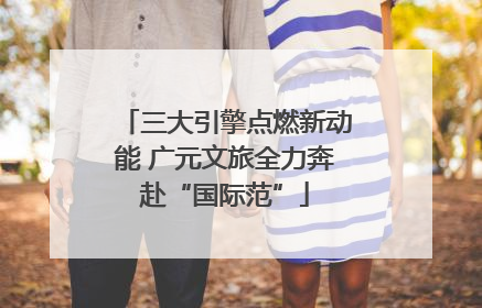 三大引擎点燃新动能 广元文旅全力奔赴“国际范”