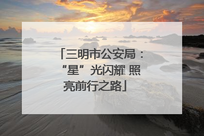 三明市公安局：“星”光闪耀 照亮前行之路