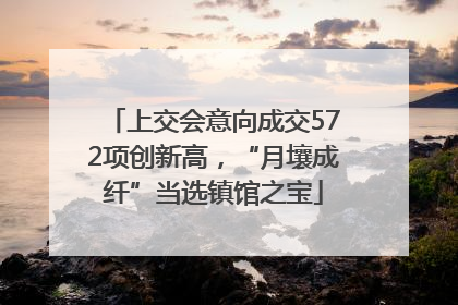 上交会意向成交572项创新高，“月壤成纤”当选镇馆之宝