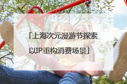 上海次元漫游节探索以IP重构消费场景