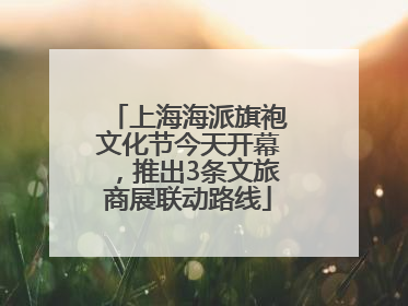 上海海派旗袍文化节今天开幕，推出3条文旅商展联动路线